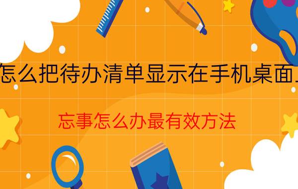 怎么把待办清单显示在手机桌面上 忘事怎么办最有效方法？